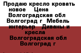 Продаю кресло-кровать новое  › Цена ­ 8 000 - Волгоградская обл., Волгоград г. Мебель, интерьер » Диваны и кресла   . Волгоградская обл.,Волгоград г.